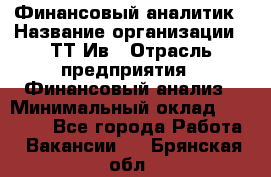 Финансовый аналитик › Название организации ­ ТТ-Ив › Отрасль предприятия ­ Финансовый анализ › Минимальный оклад ­ 25 000 - Все города Работа » Вакансии   . Брянская обл.